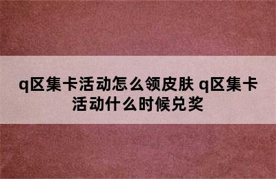 q区集卡活动怎么领皮肤 q区集卡活动什么时候兑奖